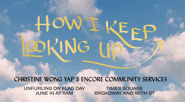 An animated graphic of calligraphy in yellow waving in the breeze against a cloudy blue sky with six small flags floating across the screen. Text: How I Keep Looking Up: Christine Wong Yap & Encore Community Services. Unfurling on Flag Day. June 14 at 11am. 45th and Broadway, Times Square, NYC.
